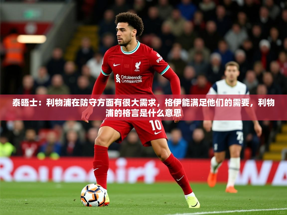 2025米兰体育网址泰晤士:利物浦在防守方面有很大需求,格伊能满足他们的需要,利物浦的格言是什么意思 第1张