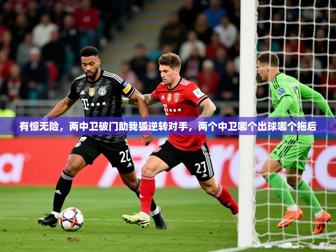 2025米兰体育电脑版官网有惊无险,两中卫破门助我狐逆转对手,两个中卫哪个出球哪个拖后 第4张