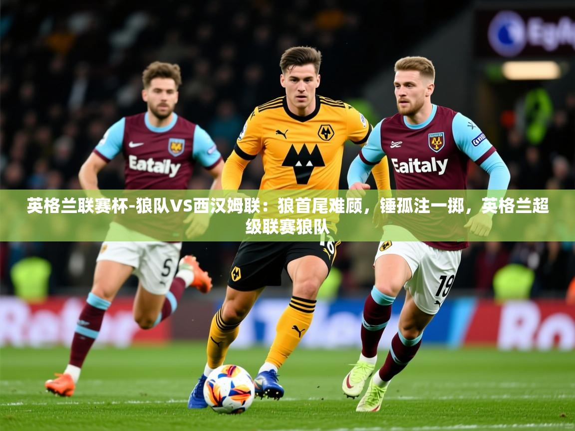 2025米兰体育app英格兰联赛杯-狼队VS西汉姆联:狼首尾难顾,锤孤注一掷,英格兰超级联赛狼队 第1张