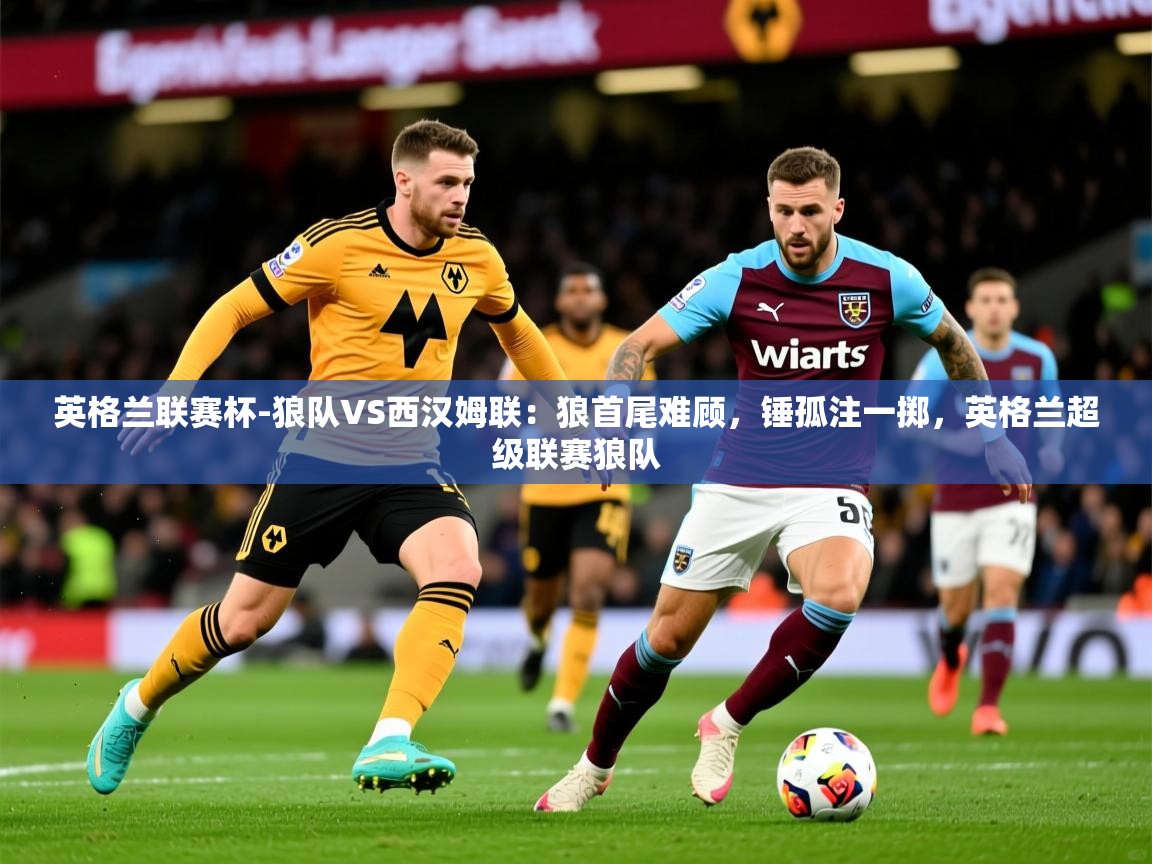 2025米兰体育app英格兰联赛杯-狼队VS西汉姆联:狼首尾难顾,锤孤注一掷,英格兰超级联赛狼队 第2张