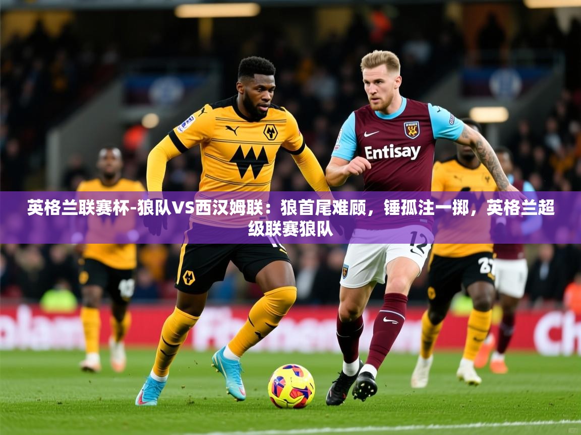 2025米兰体育app英格兰联赛杯-狼队VS西汉姆联:狼首尾难顾,锤孤注一掷,英格兰超级联赛狼队 第3张