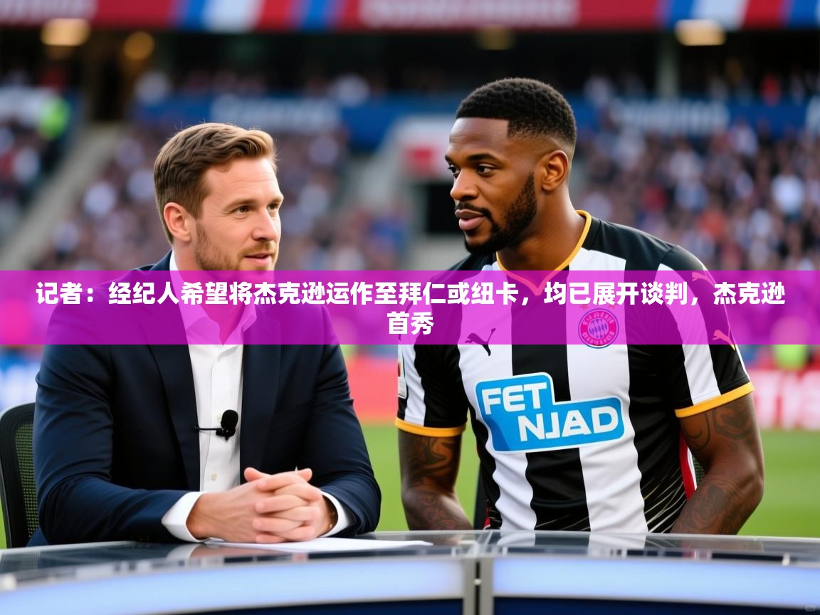 2025米兰体育官方有实力记者：经纪人希望将杰克逊运作至拜仁或纽卡，均已展开谈判，杰克逊首秀