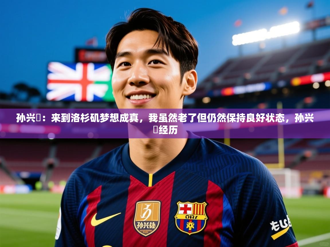 2025米兰体育官方有实力孙兴慜：来到洛杉矶梦想成真，我虽然老了但仍然保持良好状态，孙兴慜经历