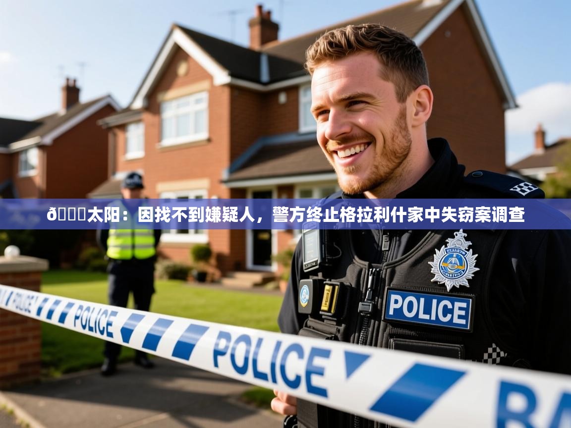 2025米兰体育网页版登录😅太阳:因找不到嫌疑人,警方终止格拉利什家中失窃案调查 第2张