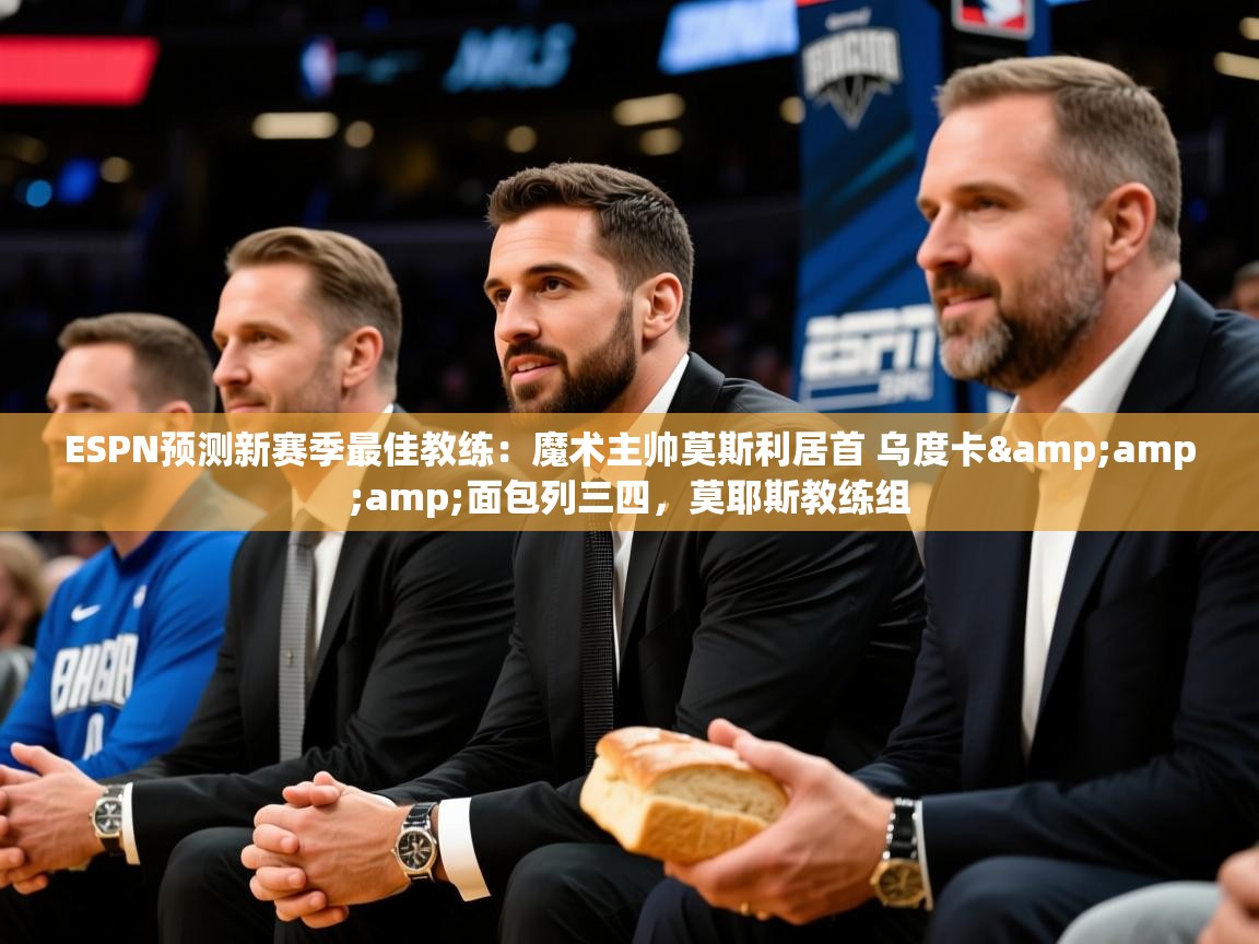 2025米兰体育app官网下载ESPN预测新赛季最佳教练:魔术主帅莫斯利居首 乌度卡&面包列三四,莫耶斯教练组 第3张