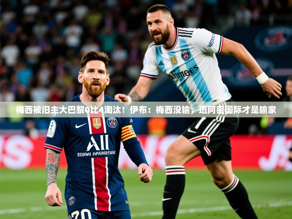2025米兰体育官方客户端下载梅西被旧主大巴黎0比4淘汰！伊布：梅西没输，迈阿密国际才是输家  第1张