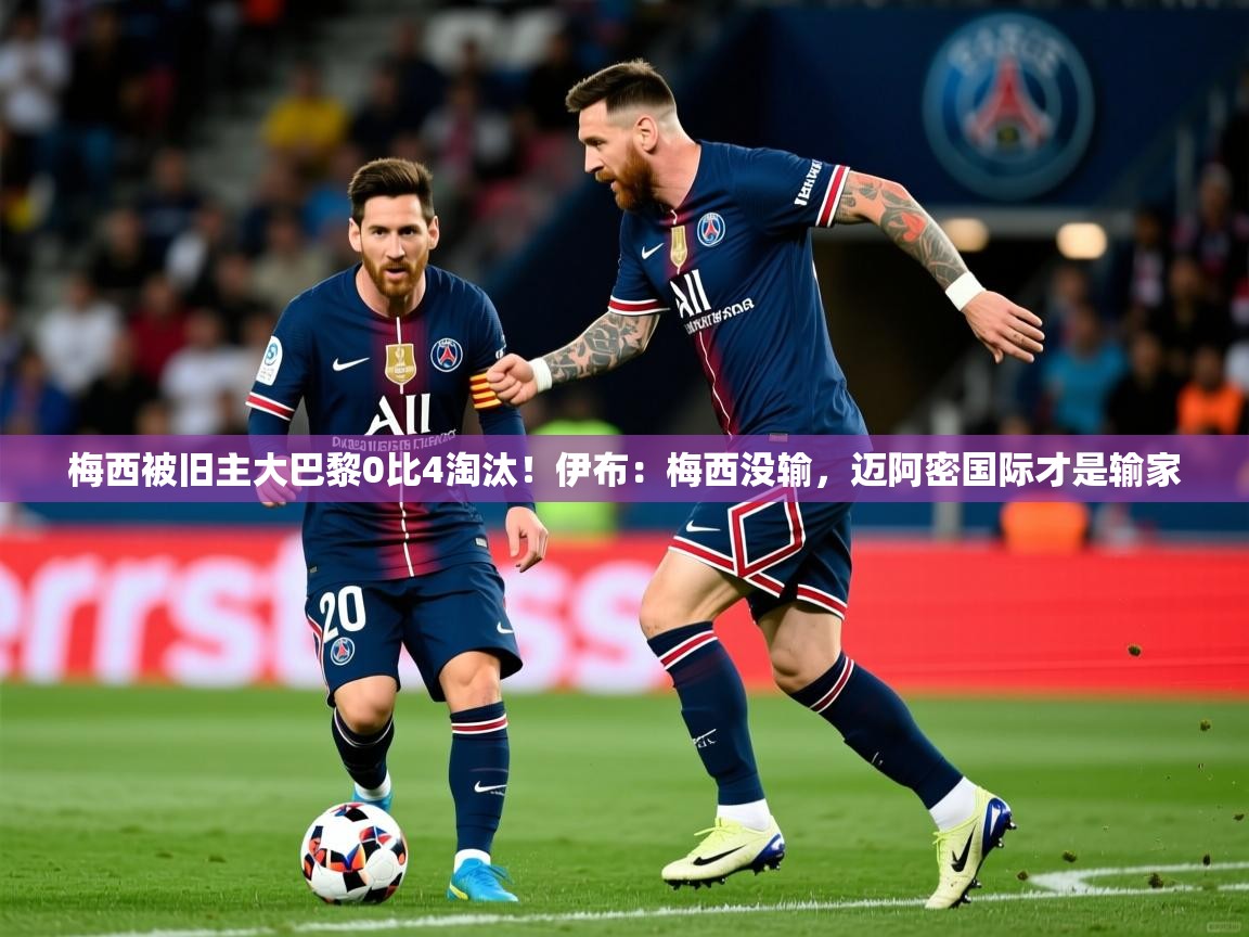 2025米兰体育官方客户端下载梅西被旧主大巴黎0比4淘汰！伊布：梅西没输，迈阿密国际才是输家  第3张