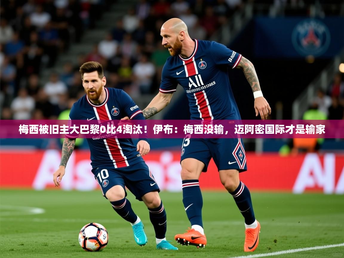 2025米兰体育官方客户端下载梅西被旧主大巴黎0比4淘汰！伊布：梅西没输，迈阿密国际才是输家  第4张