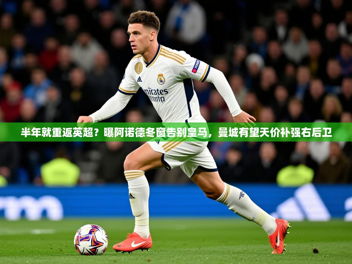 2025米兰体育平台怎么样半年就重返英超？曝阿诺德冬窗告别皇马，曼城有望天价补强右后卫  第2张