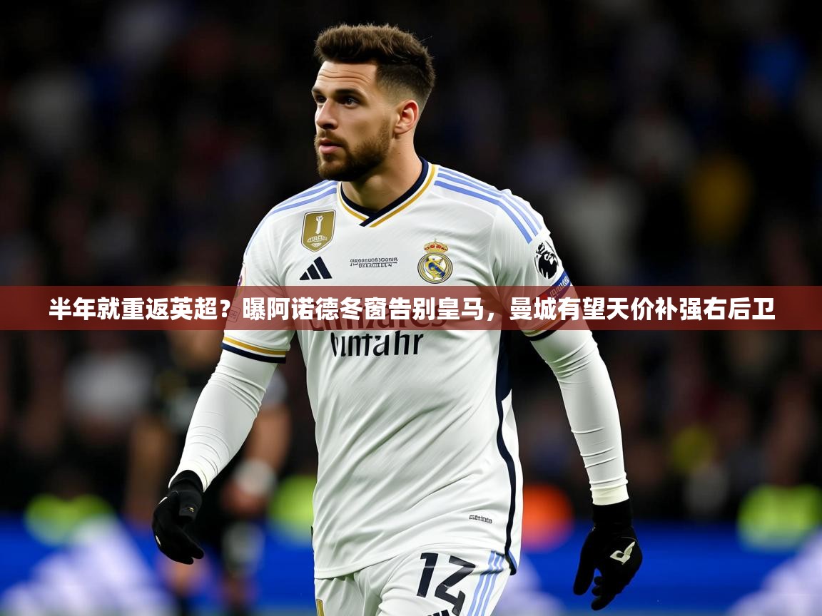 2025米兰体育平台怎么样半年就重返英超？曝阿诺德冬窗告别皇马，曼城有望天价补强右后卫  第3张