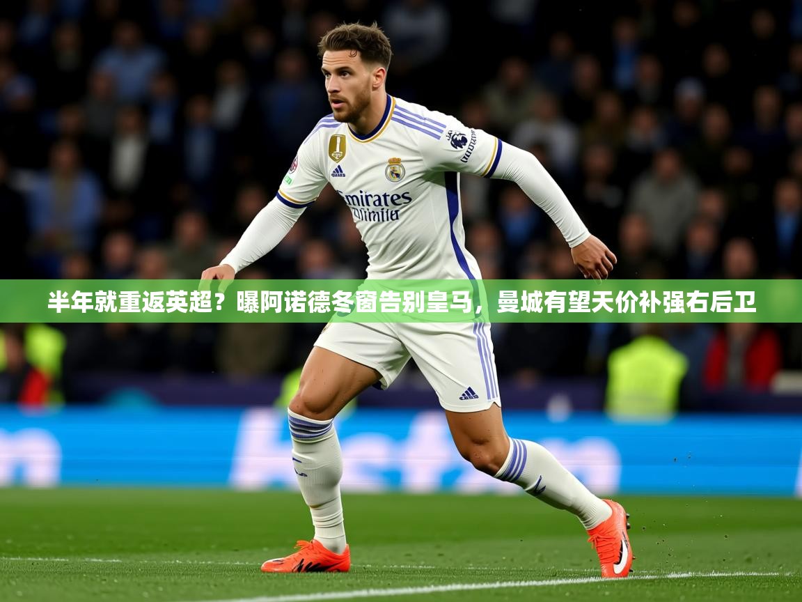 2025米兰体育平台怎么样半年就重返英超？曝阿诺德冬窗告别皇马，曼城有望天价补强右后卫  第4张