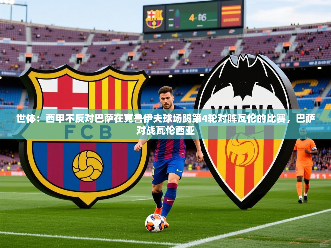 2025米兰体育平台怎么样世体：西甲不反对巴萨在克鲁伊夫球场踢第4轮对阵瓦伦的比赛，巴萨对战瓦伦西亚  第3张