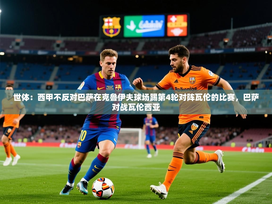 2025米兰体育平台怎么样世体：西甲不反对巴萨在克鲁伊夫球场踢第4轮对阵瓦伦的比赛，巴萨对战瓦伦西亚  第4张