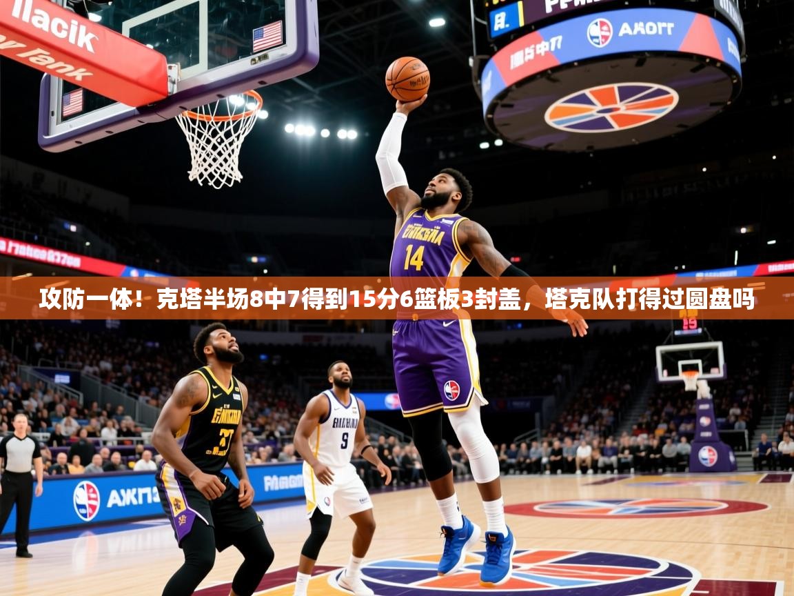 2025米兰体育app官网下载攻防一体！克塔半场8中7得到15分6篮板3封盖，塔克队打得过圆盘吗
