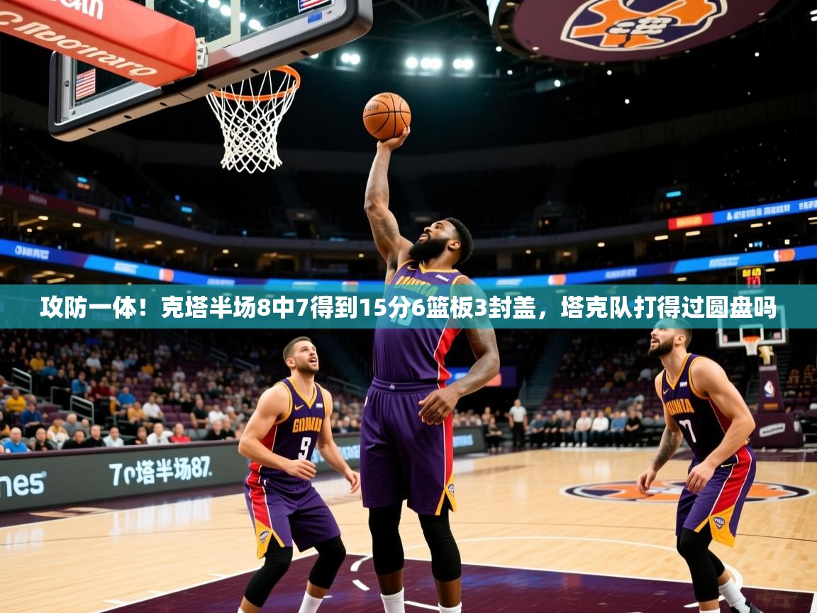 2025米兰体育app官网下载攻防一体！克塔半场8中7得到15分6篮板3封盖，塔克队打得过圆盘吗  第2张