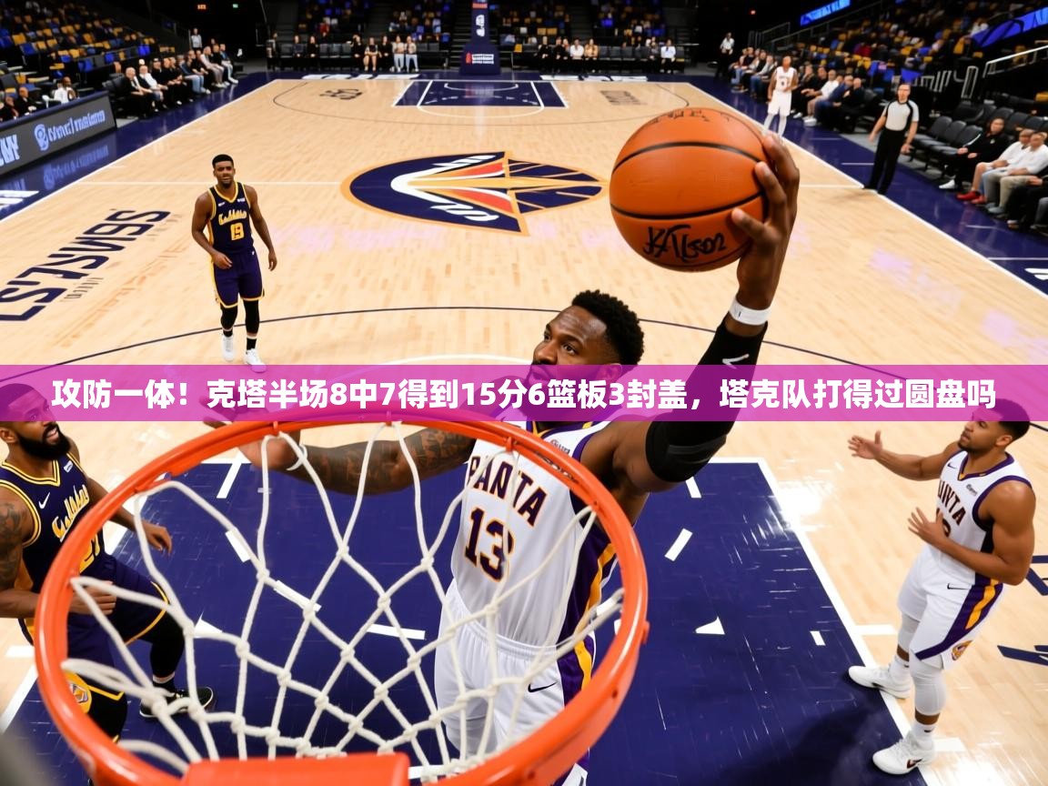 2025米兰体育app官网下载攻防一体！克塔半场8中7得到15分6篮板3封盖，塔克队打得过圆盘吗  第3张