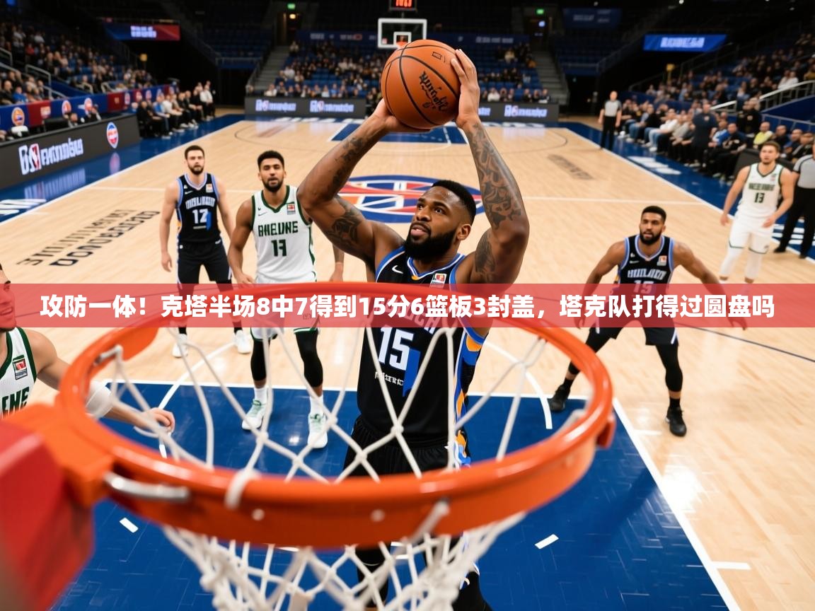 2025米兰体育app官网下载攻防一体！克塔半场8中7得到15分6篮板3封盖，塔克队打得过圆盘吗  第4张