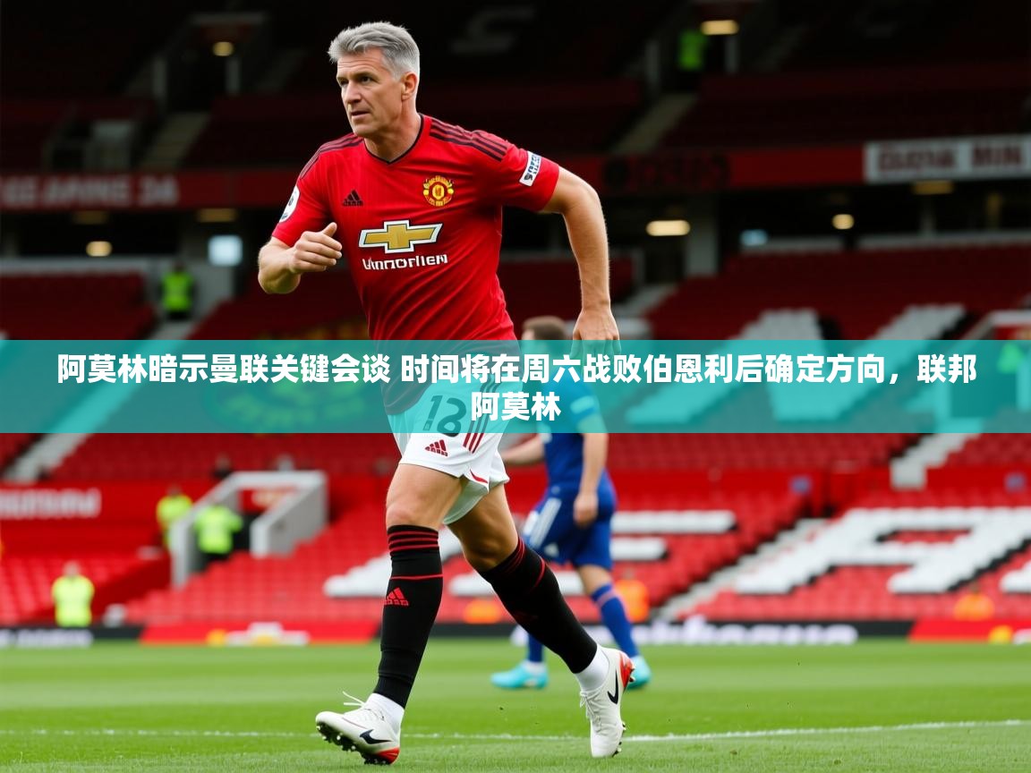 2025米兰体育官方拉斯帕尔马斯赞助商阿莫林暗示曼联关键会谈 时间将在周六战败伯恩利后确定方向，联邦阿莫林