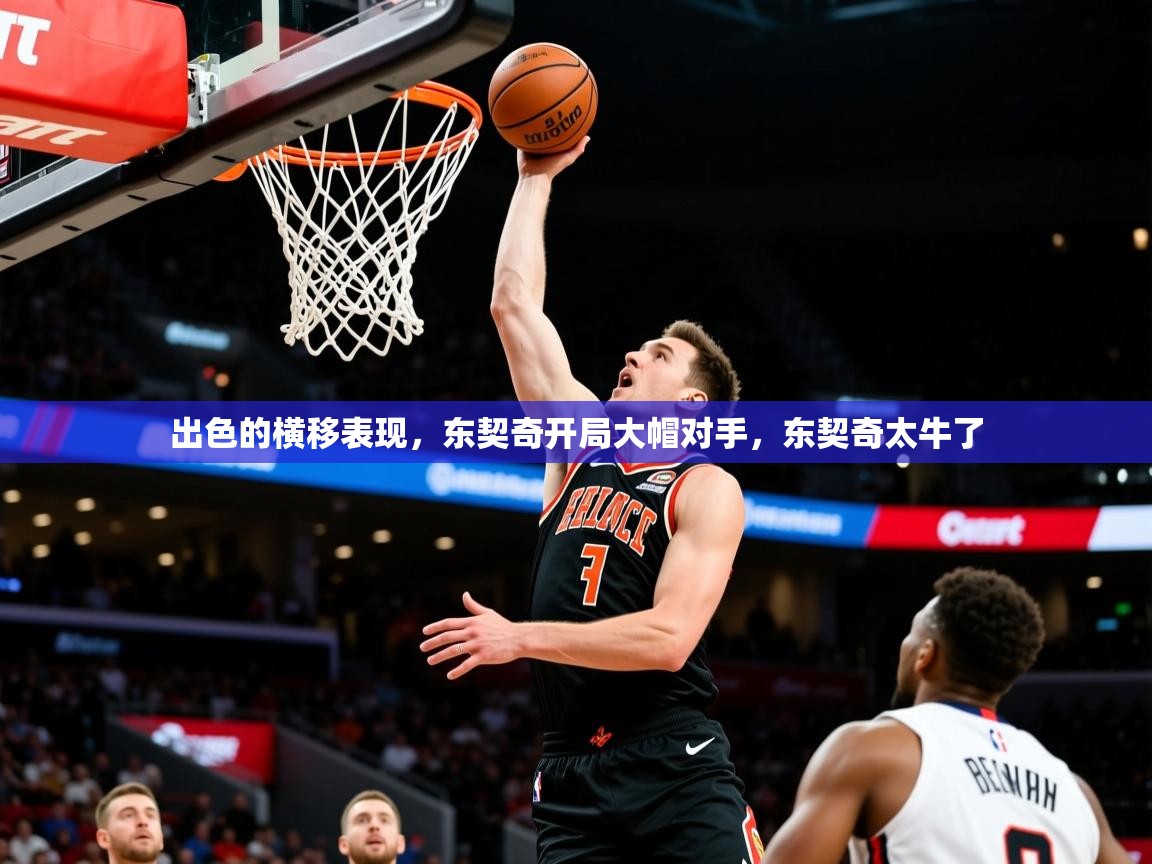 2025米兰体育网页版登录出色的横移表现，东契奇开局大帽对手，东契奇太牛了  第3张