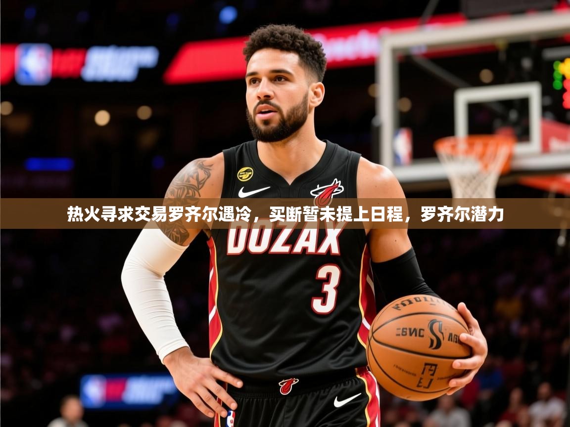 2025米兰体育官网热火寻求交易罗齐尔遇冷，买断暂未提上日程，罗齐尔潜力