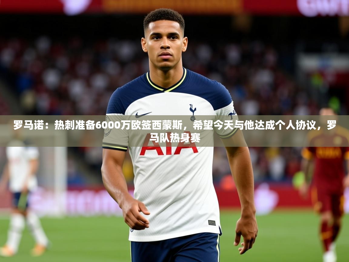 2025米兰体育app官网下载罗马诺:热刺准备6000万欧签西蒙斯,希望今天与他达成个人协议,罗马队热身赛 第2张
