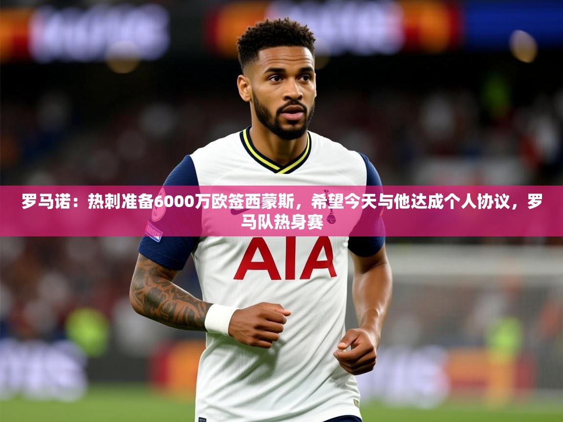 2025米兰体育app官网下载罗马诺:热刺准备6000万欧签西蒙斯,希望今天与他达成个人协议,罗马队热身赛 第3张