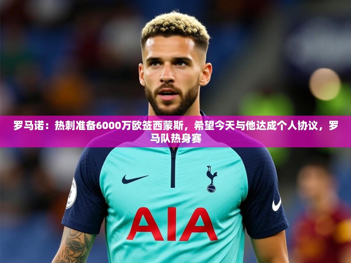 2025米兰体育app官网下载罗马诺:热刺准备6000万欧签西蒙斯,希望今天与他达成个人协议,罗马队热身赛 第4张