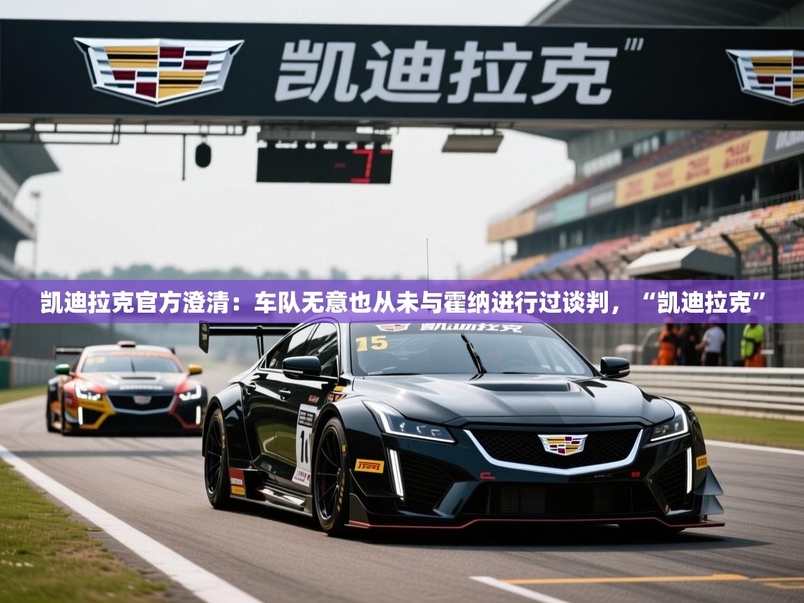 2025米兰体育官方客户端下载凯迪拉克官方澄清:车队无意也从未与霍纳进行过谈判,“凯迪拉克” 第2张