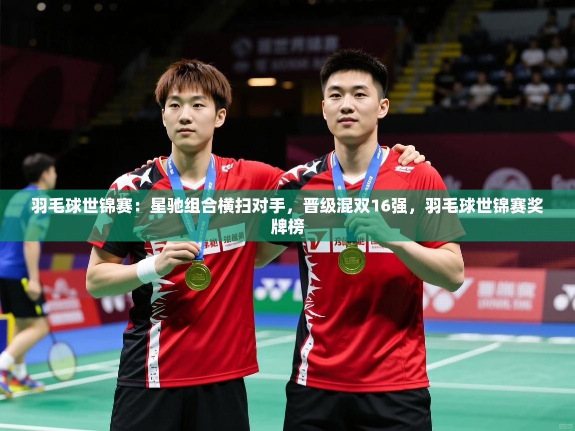 2025米兰体育app官方下载羽毛球世锦赛:星驰组合横扫对手,晋级混双16强,羽毛球世锦赛奖牌榜 第2张