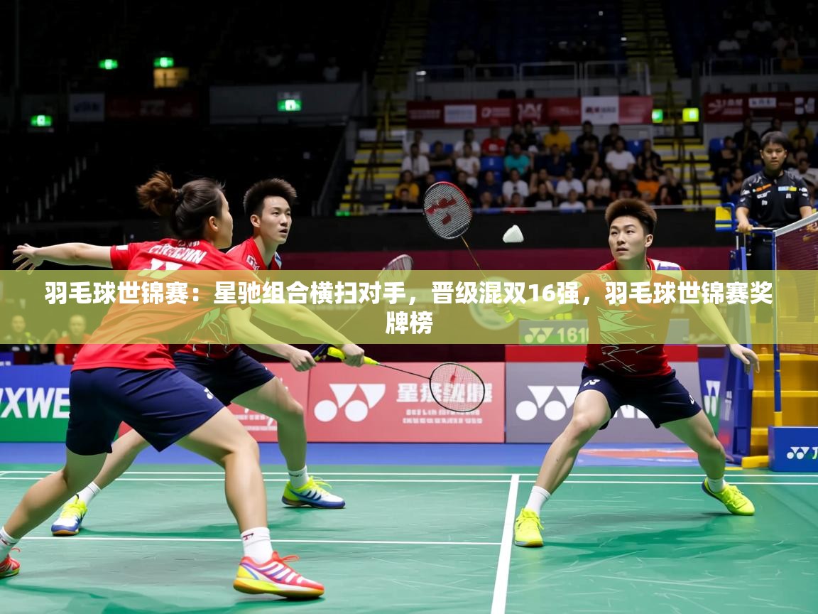 2025米兰体育app官方下载羽毛球世锦赛:星驰组合横扫对手,晋级混双16强,羽毛球世锦赛奖牌榜 第4张