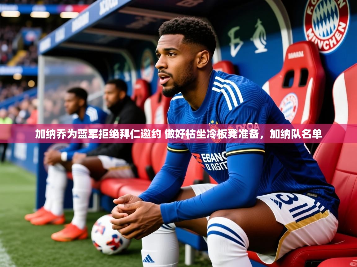 2025米兰体育下载加纳乔为蓝军拒绝拜仁邀约 做好枯坐冷板凳准备，加纳队名单