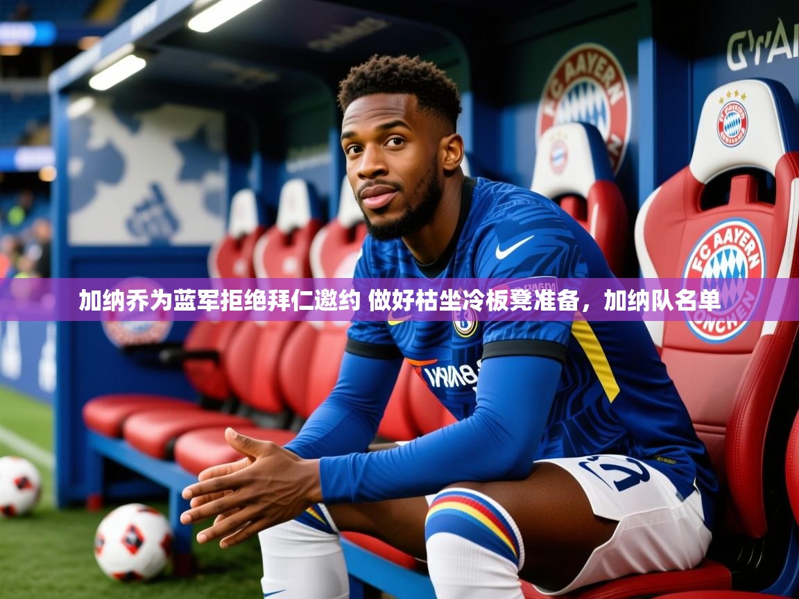 2025米兰体育下载加纳乔为蓝军拒绝拜仁邀约 做好枯坐冷板凳准备，加纳队名单  第2张