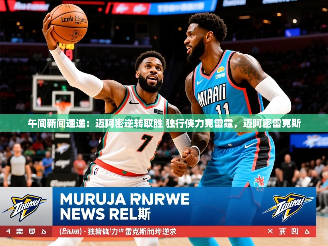 2025米兰体育app午间新闻速递：迈阿密逆转取胜 独行侠力克雷霆，迈阿密雷克斯