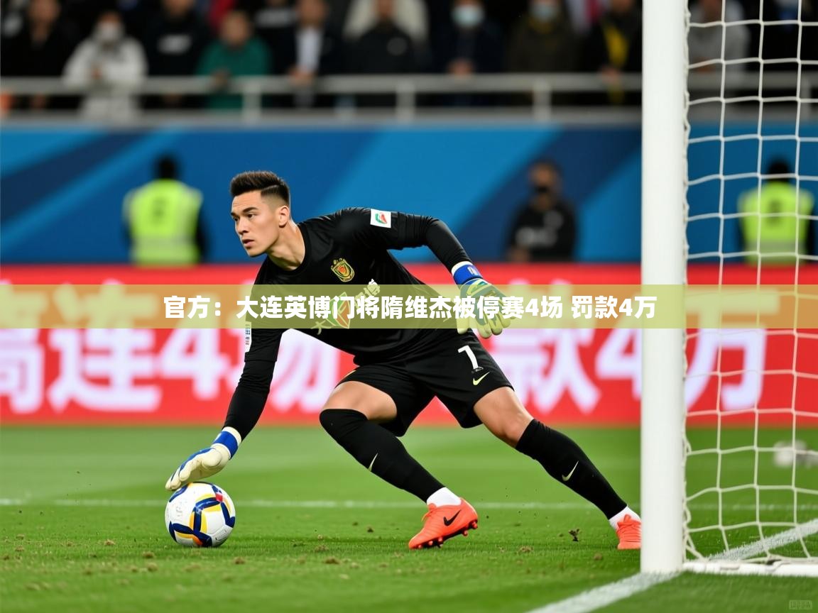 2025米兰体育app官网下载官方:大连英博门将隋维杰被停赛4场 罚款4万 第2张