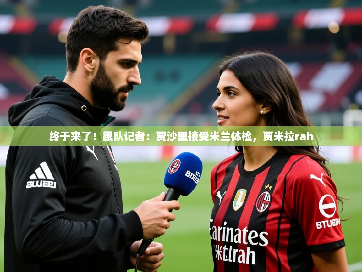 2025米兰体育网址终于来了！跟队记者：贾沙里接受米兰体检，贾米拉rah  第1张