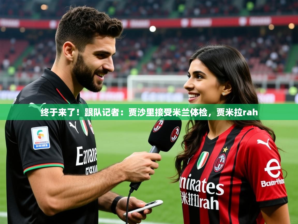 2025米兰体育网址终于来了！跟队记者：贾沙里接受米兰体检，贾米拉rah  第2张
