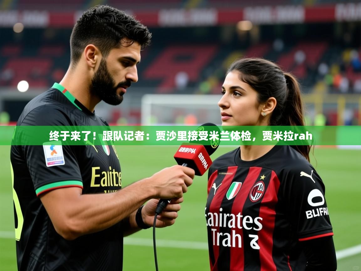 2025米兰体育网址终于来了！跟队记者：贾沙里接受米兰体检，贾米拉rah  第4张