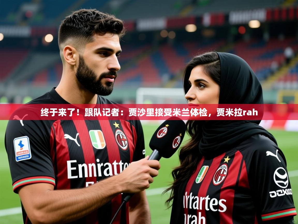 2025米兰体育网址终于来了！跟队记者：贾沙里接受米兰体检，贾米拉rah  第3张