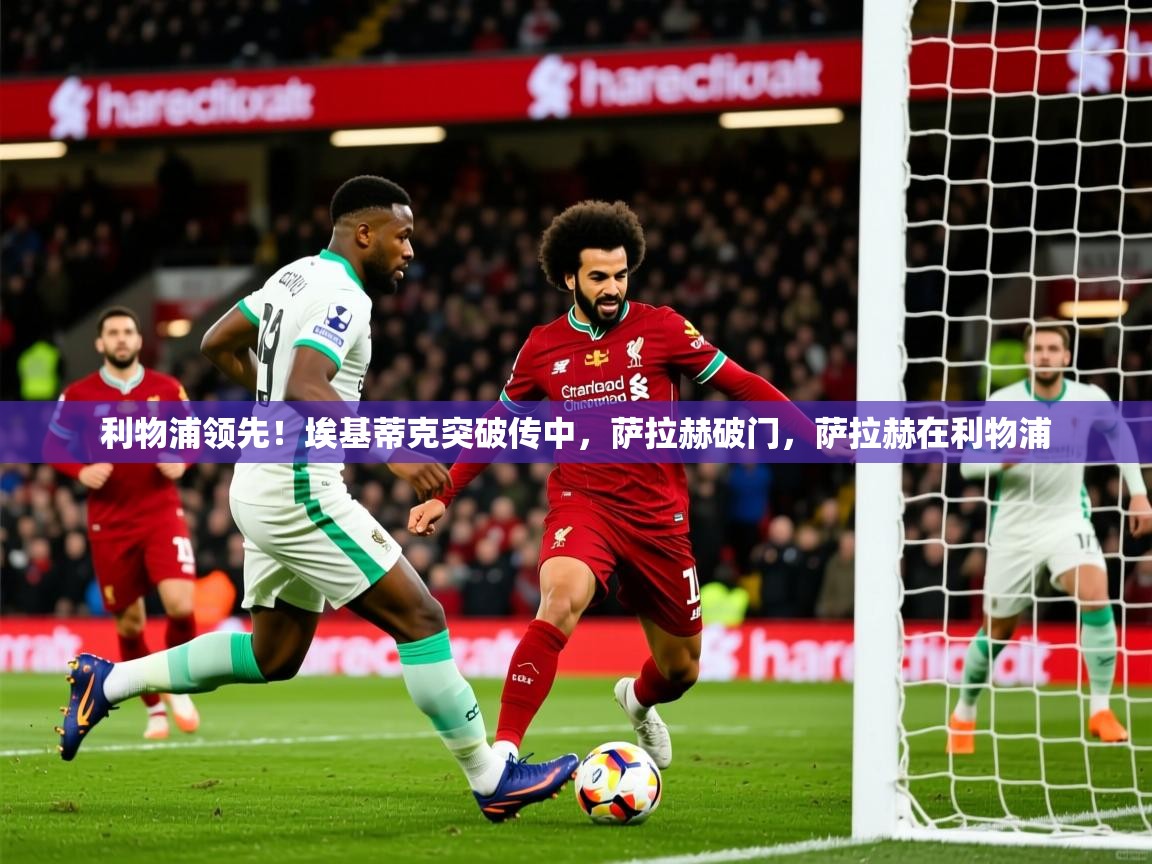 2025米兰体育直播利物浦领先！埃基蒂克突破传中，萨拉赫破门，萨拉赫在利物浦