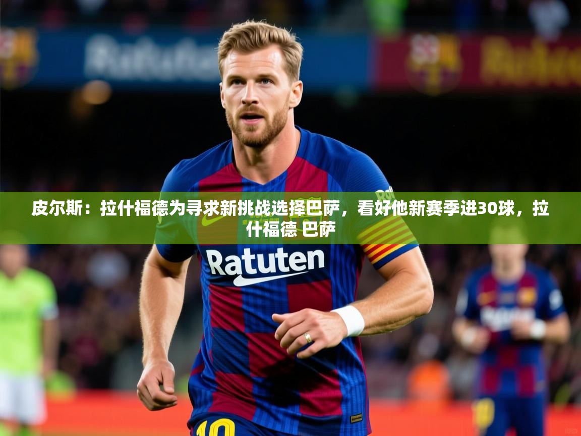 2025米兰体育下载皮尔斯:拉什福德为寻求新挑战选择巴萨,看好他新赛季进30球,拉什福德 巴萨 第1张