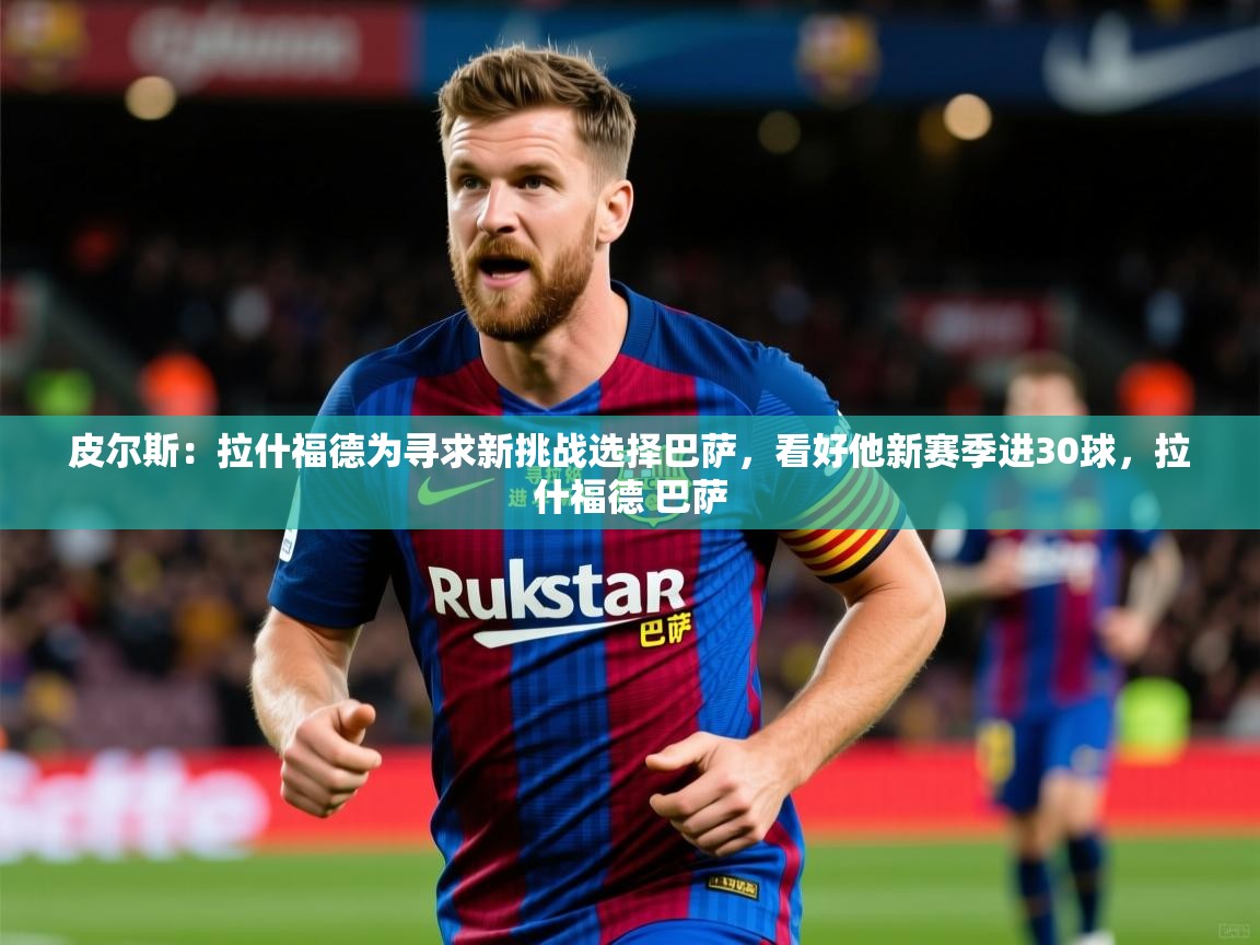 2025米兰体育下载皮尔斯:拉什福德为寻求新挑战选择巴萨,看好他新赛季进30球,拉什福德 巴萨 第2张