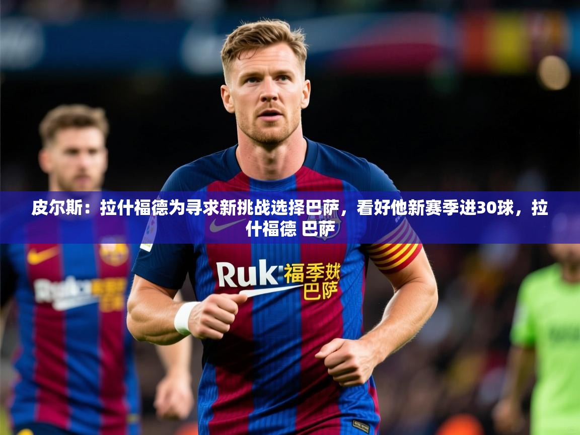 2025米兰体育下载皮尔斯:拉什福德为寻求新挑战选择巴萨,看好他新赛季进30球,拉什福德 巴萨 第3张