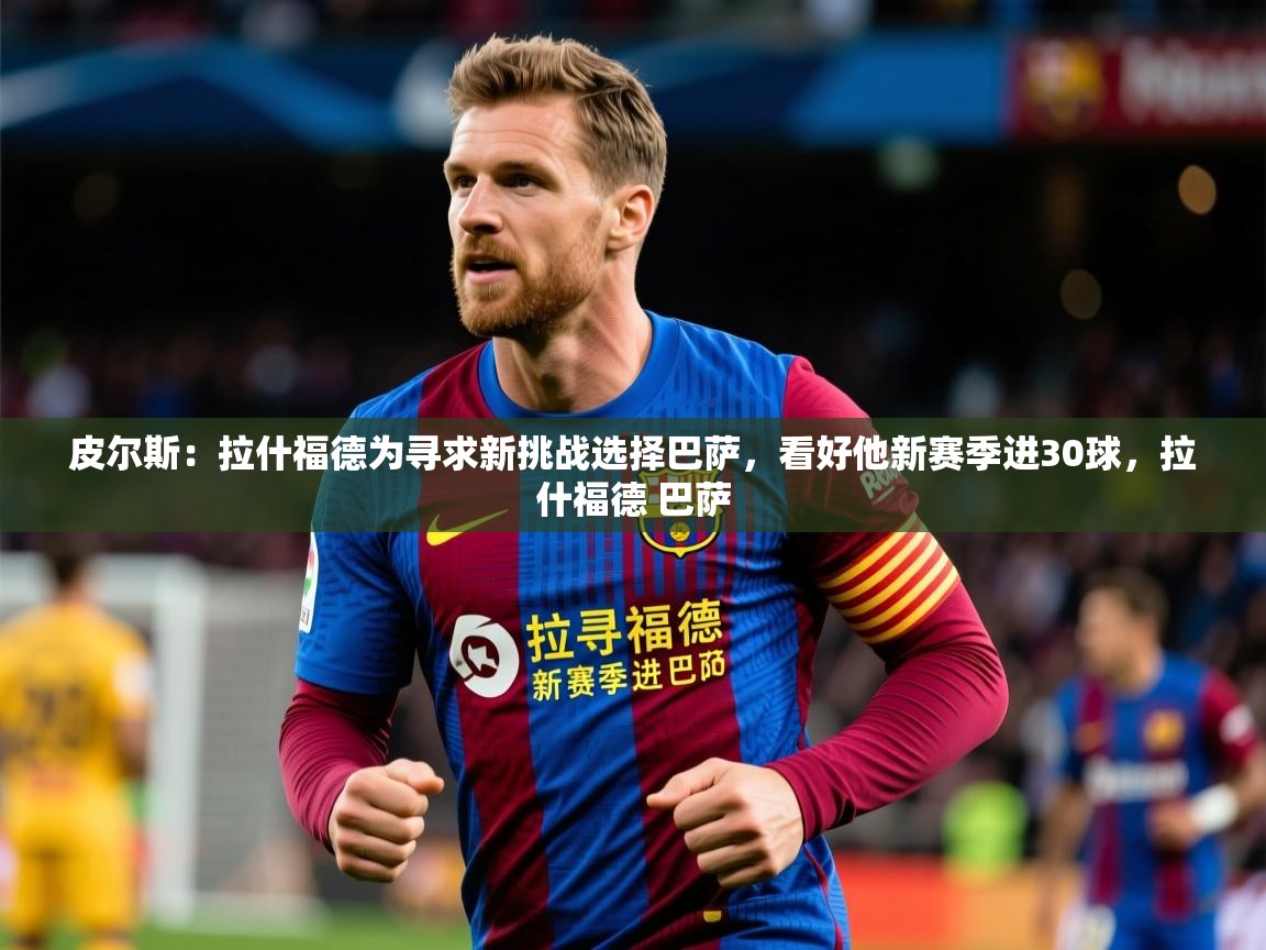 2025米兰体育下载皮尔斯:拉什福德为寻求新挑战选择巴萨,看好他新赛季进30球,拉什福德 巴萨 第4张