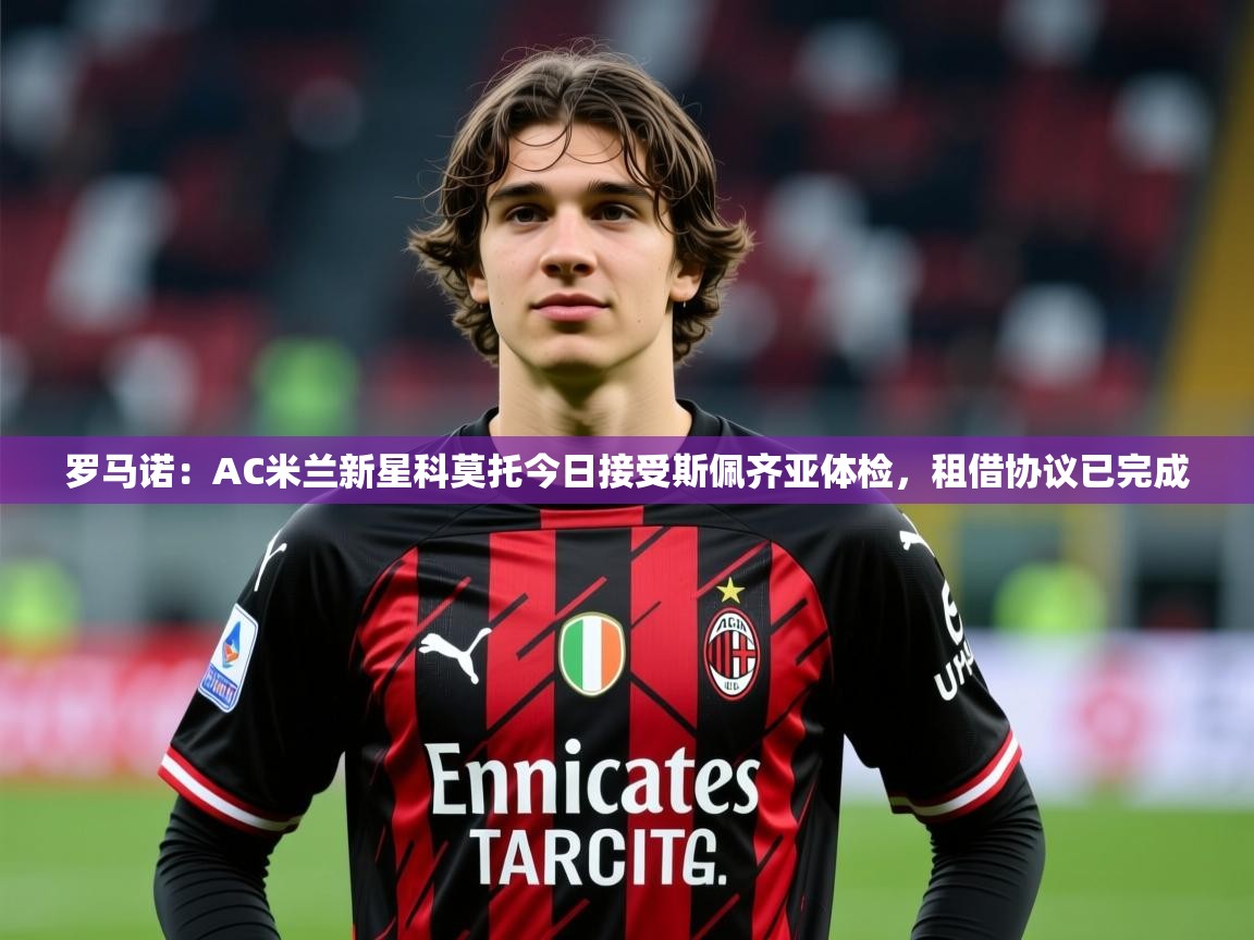 2025米兰体育官网罗马诺:AC米兰新星科莫托今日接受斯佩齐亚体检,租借协议已完成 第1张