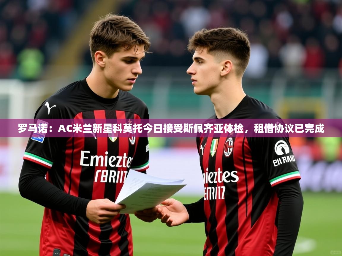2025米兰体育官网罗马诺:AC米兰新星科莫托今日接受斯佩齐亚体检,租借协议已完成 第3张
