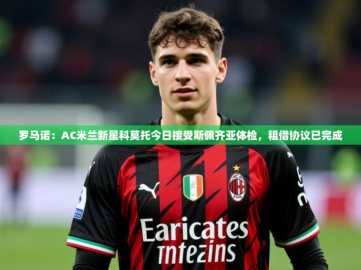 2025米兰体育官网罗马诺:AC米兰新星科莫托今日接受斯佩齐亚体检,租借协议已完成 第2张