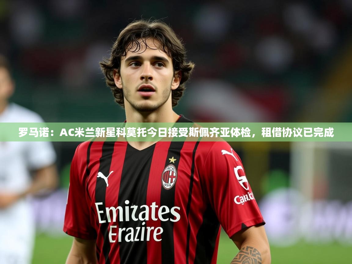 2025米兰体育官网罗马诺:AC米兰新星科莫托今日接受斯佩齐亚体检,租借协议已完成 第4张