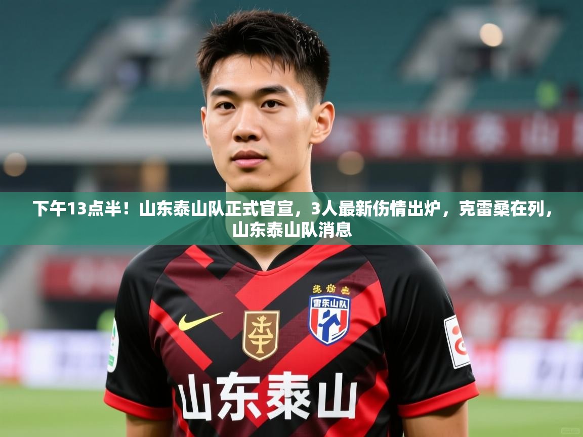 2025米兰体育下午13点半!山东泰山队正式官宣,3人最新伤情出炉,克雷桑在列,山东泰山队消息 第2张