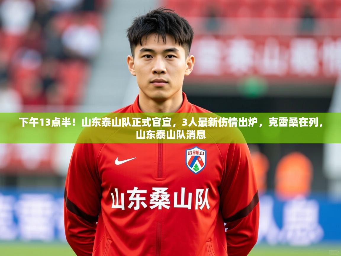 2025米兰体育下午13点半!山东泰山队正式官宣,3人最新伤情出炉,克雷桑在列,山东泰山队消息 第4张