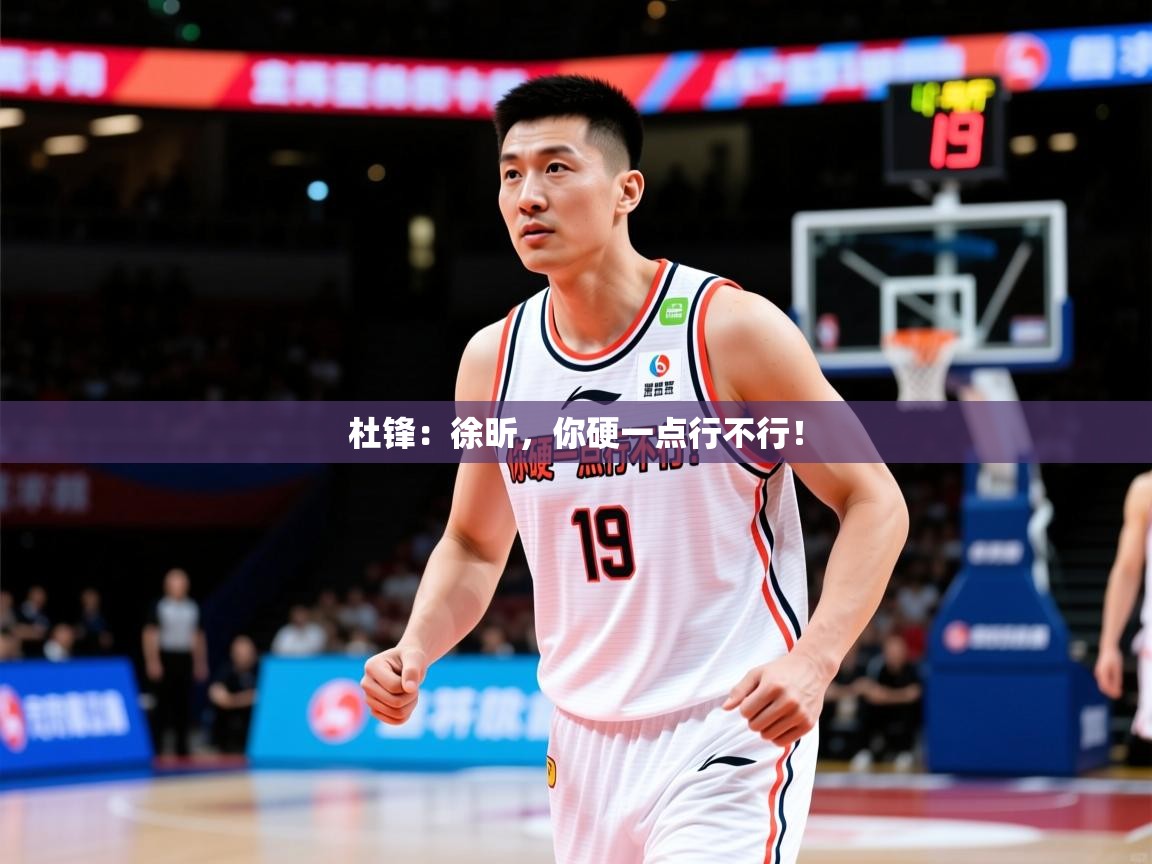 2025米兰体育官网杜锋:徐昕,你硬一点行不行! 第2张